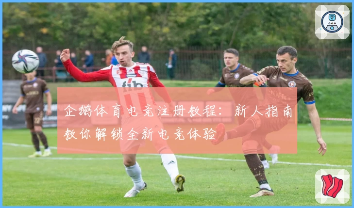 企鹅体育电竞注册教程:新人指南教你解锁全新电竞体验