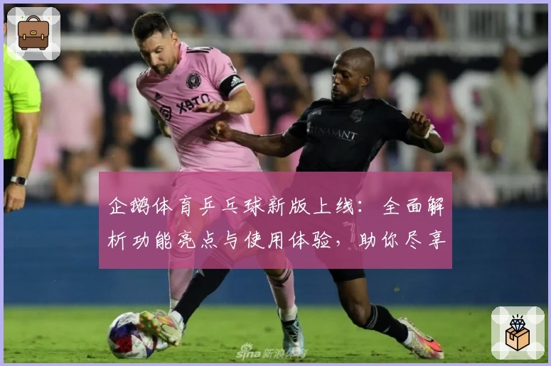 企鹅体育乒乓球新版上线：全面解析功能亮点与使用体验，助你尽享精彩赛事