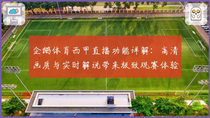 企鹅体育西甲直播功能详解：高清画质与实时解说带来极致观赛体验