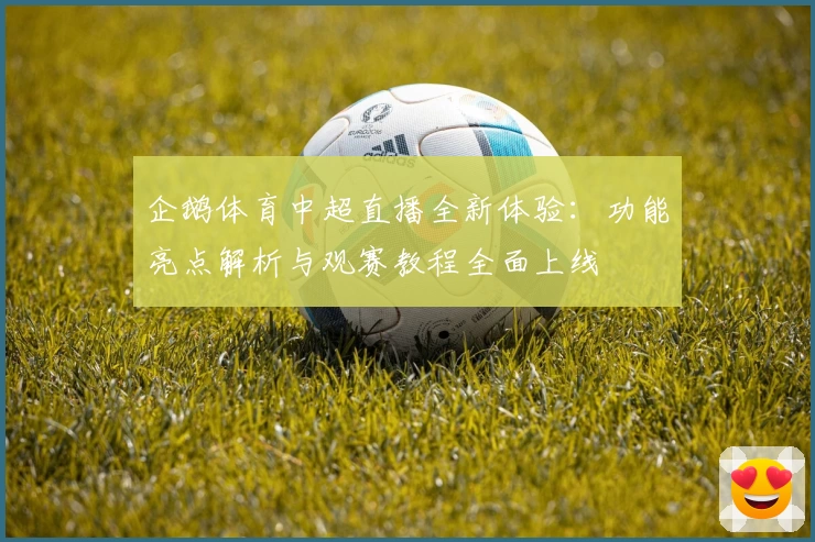 企鹅体育中超直播全新体验:功能亮点解析与观赛教程全面上线