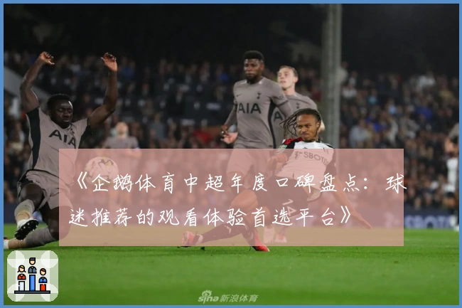 《企鹅体育中超年度口碑盘点:球迷推荐的观看体验首选平台》