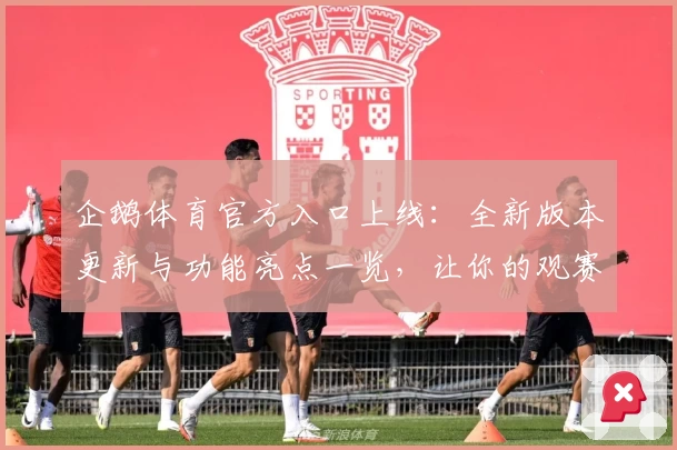 企鹅体育官方入口上线：全新版本更新与功能亮点一览，让你的观赛体验更精彩