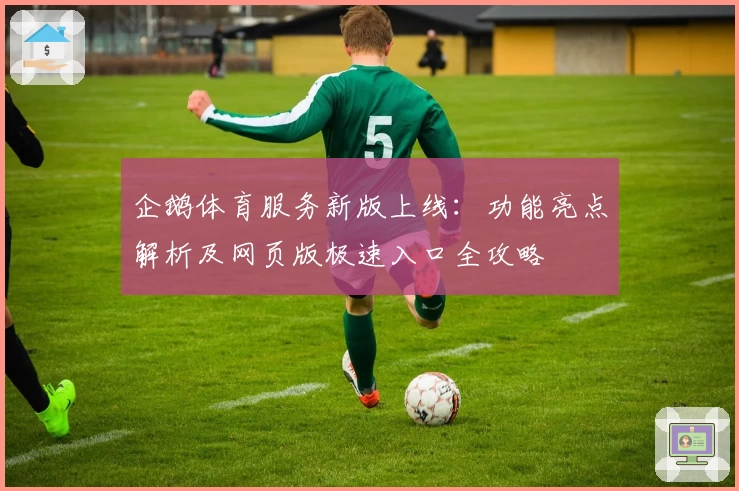企鹅体育服务新版上线:功能亮点解析及网页版极速入口全攻略