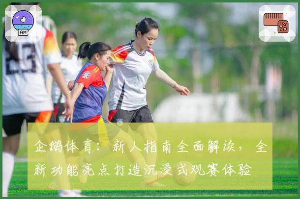 企鹅体育：新人指南全面解读，全新功能亮点打造沉浸式观赛体验