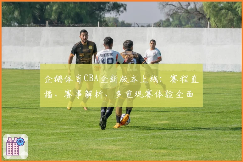 企鹅体育CBA全新版本上线：赛程直播、赛事解析、多重观赛体验全面升级