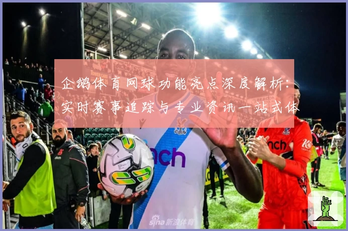 企鹅体育网球功能亮点深度解析:实时赛事追踪与专业资讯一站式体验