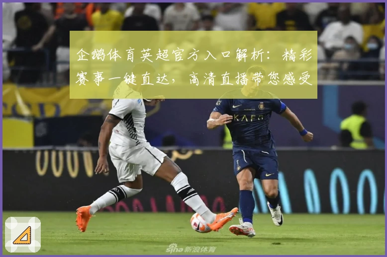 企鹅体育英超官方入口解析：精彩赛事一键直达，高清直播带您感受顶级联赛魅力