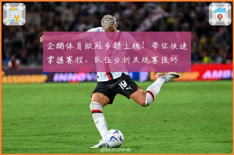企鹅体育欧冠专题上线！带你快速掌握赛程、队伍分析及观赛技巧