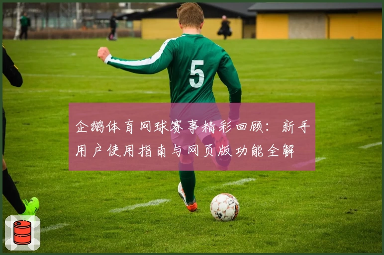 企鹅体育网球赛事精彩回顾：新手用户使用指南与网页版功能全解