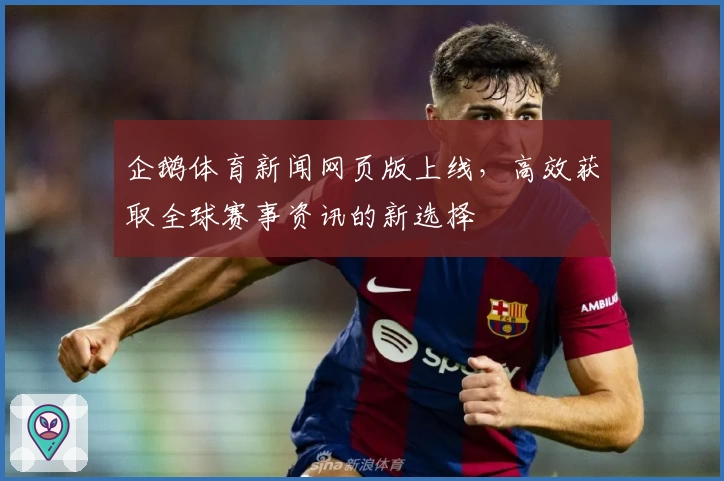 企鹅体育新闻网页版上线，高效获取全球赛事资讯的新选择