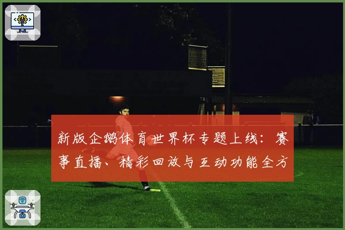 新版企鹅体育世界杯专题上线：赛事直播、精彩回放与互动功能全方位测评