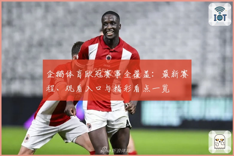 企鹅体育欧冠赛事全覆盖:最新赛程、观看入口与精彩看点一览