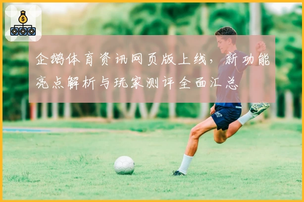 企鹅体育资讯网页版上线,新功能亮点解析与玩家测评全面汇总