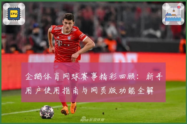 企鹅体育网球赛事精彩回顾：新手用户使用指南与网页版功能全解