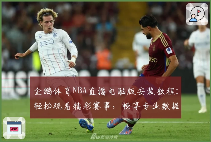 企鹅体育NBA直播电脑版安装教程:轻松观看精彩赛事,畅享专业数据分析与实时互动
