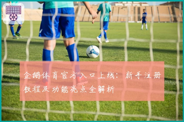 企鹅体育官方入口上线：新手注册教程及功能亮点全解析