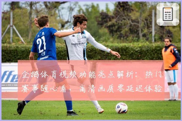 企鹅体育视频功能亮点解析：热门赛事随心看，高清画质零延迟体验