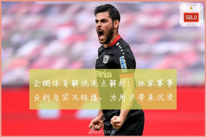 企鹅体育解说亮点解析：独家赛事分析与实况转播，为用户带来沉浸式观赛体验