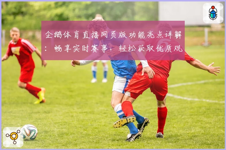 企鹅体育直播网页版功能亮点详解：畅享实时赛事，轻松获取优质观赛体验