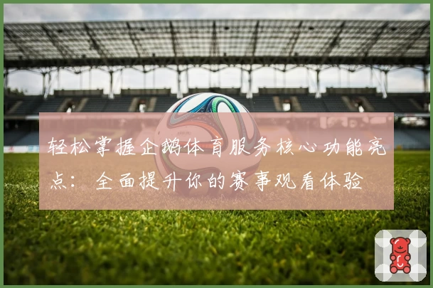轻松掌握企鹅体育服务核心功能亮点:全面提升你的赛事观看体验