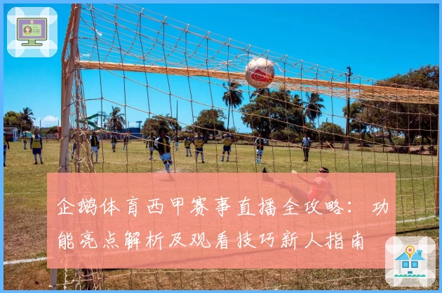 企鹅体育西甲赛事直播全攻略：功能亮点解析及观看技巧新人指南