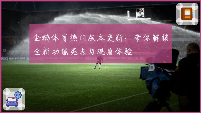 企鹅体育热门版本更新,带你解锁全新功能亮点与观看体验
