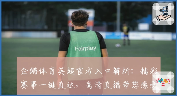 企鹅体育英超官方入口解析：精彩赛事一键直达，高清直播带您感受顶级联赛魅力