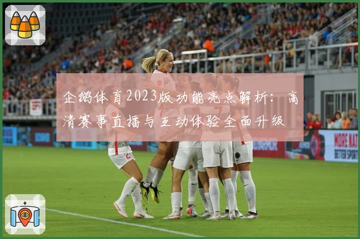 企鹅体育2023版功能亮点解析:高清赛事直播与互动体验全面升级
