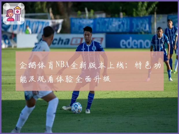企鹅体育NBA全新版本上线：特色功能及观看体验全面升级