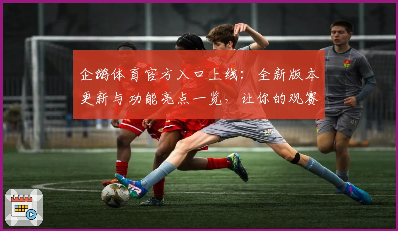 企鹅体育官方入口上线：全新版本更新与功能亮点一览，让你的观赛体验更精彩