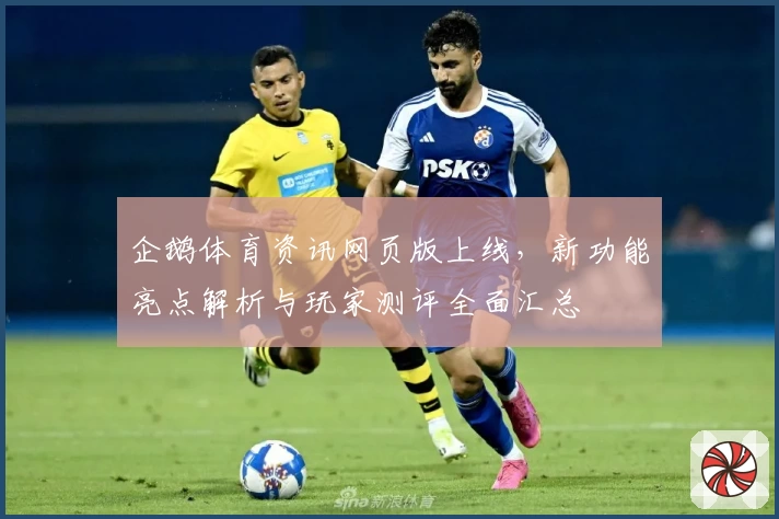 企鹅体育资讯网页版上线，新功能亮点解析与玩家测评全面汇总
