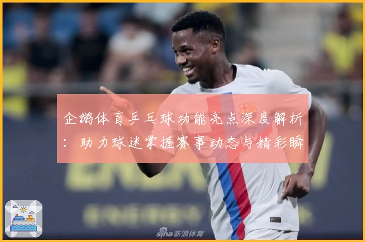 企鹅体育乒乓球功能亮点深度解析：助力球迷掌握赛事动态与精彩瞬间