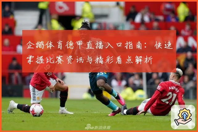 企鹅体育德甲直播入口指南：快速掌握比赛资讯与精彩看点解析