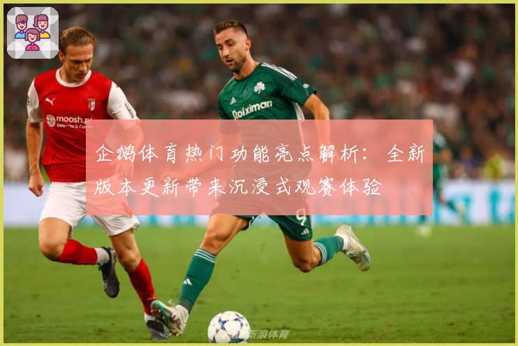企鹅体育热门功能亮点解析：全新版本更新带来沉浸式观赛体验