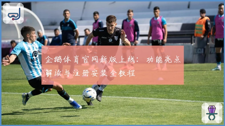 企鹅体育官网新版上线：功能亮点解读与注册安装全教程