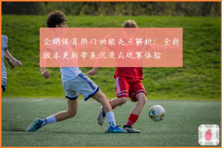 企鹅体育热门功能亮点解析：全新版本更新带来沉浸式观赛体验