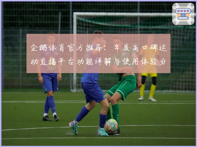 企鹅体育官方推荐：年度高口碑运动直播平台功能详解与使用体验分享