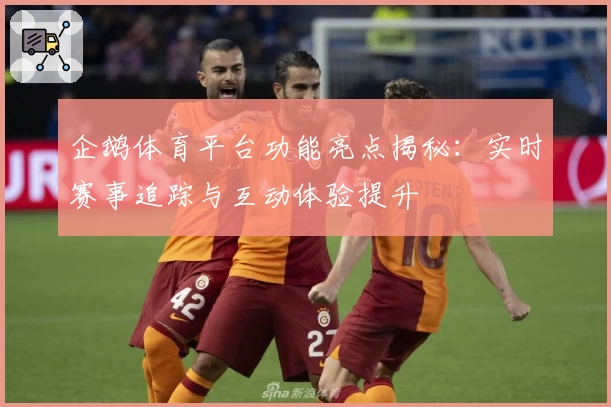 企鹅体育平台功能亮点揭秘：实时赛事追踪与互动体验提升