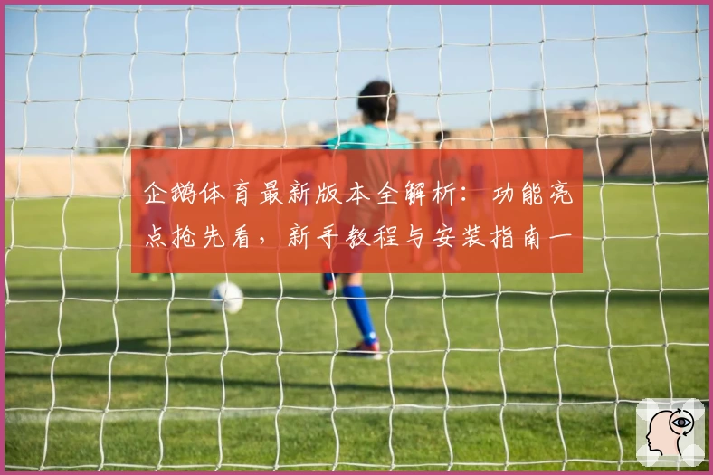 企鹅体育最新版本全解析：功能亮点抢先看，新手教程与安装指南一网打尽