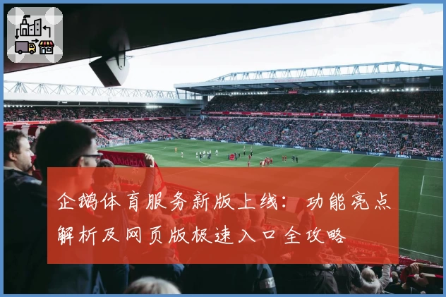 企鹅体育服务新版上线：功能亮点解析及网页版极速入口全攻略