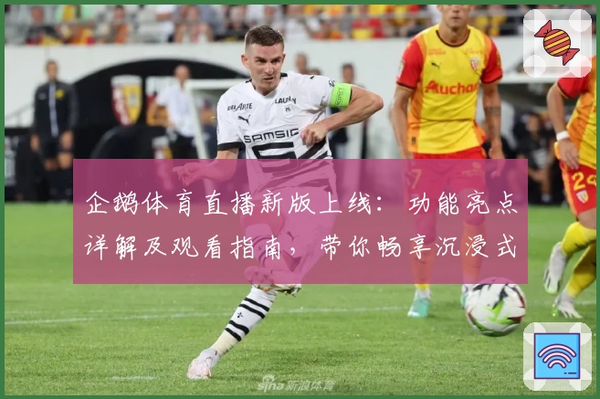 企鹅体育直播新版上线：功能亮点详解及观看指南，带你畅享沉浸式比赛体验