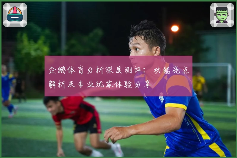 企鹅体育分析深度测评：功能亮点解析及专业玩家体验分享