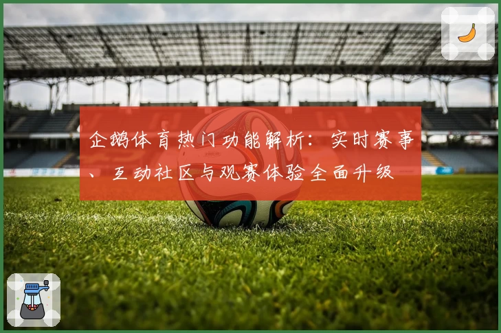 企鹅体育热门功能解析：实时赛事、互动社区与观赛体验全面升级