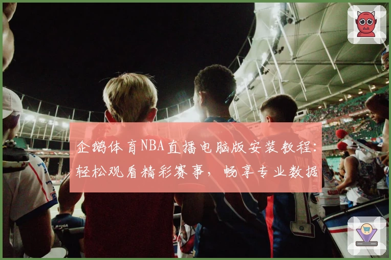 企鹅体育NBA直播电脑版安装教程：轻松观看精彩赛事，畅享专业数据分析与实时互动
