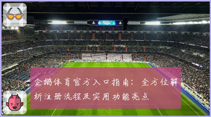 企鹅体育官方入口指南：全方位解析注册流程及实用功能亮点