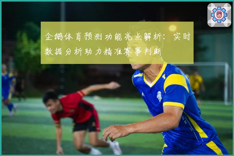 企鹅体育预测功能亮点解析：实时数据分析助力精准赛事判断