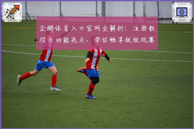 企鹅体育入口官网全解析：注册教程与功能亮点，带你畅享极致观赛体验