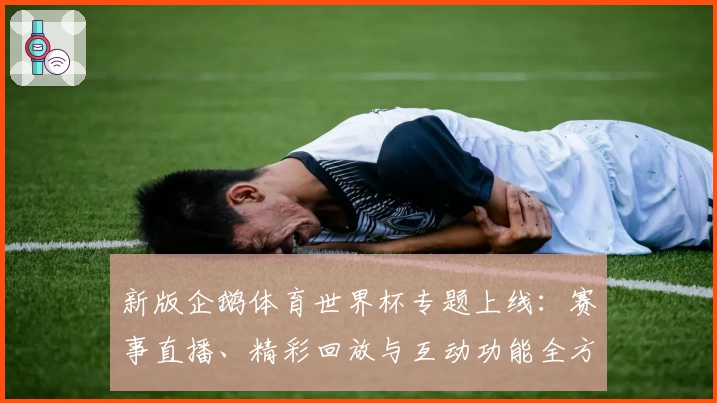 新版企鹅体育世界杯专题上线:赛事直播、精彩回放与互动功能全方位测评