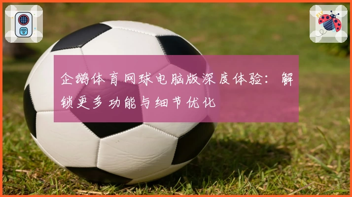 企鹅体育网球电脑版深度体验:解锁更多功能与细节优化