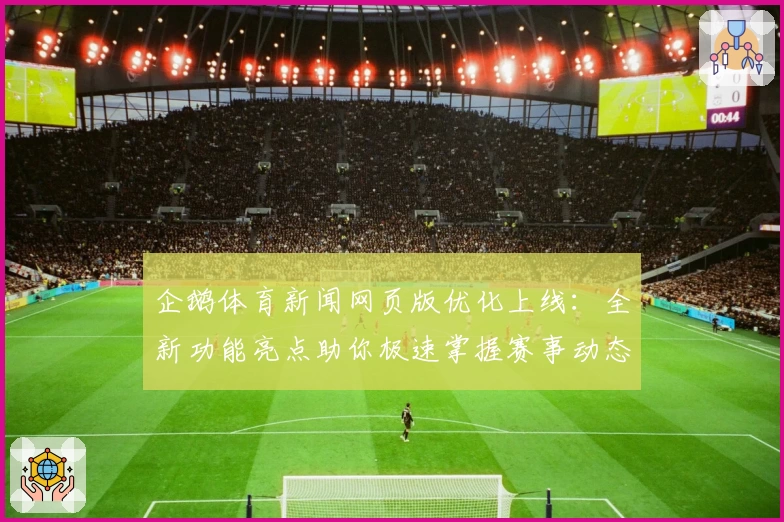 企鹅体育新闻网页版优化上线：全新功能亮点助你极速掌握赛事动态